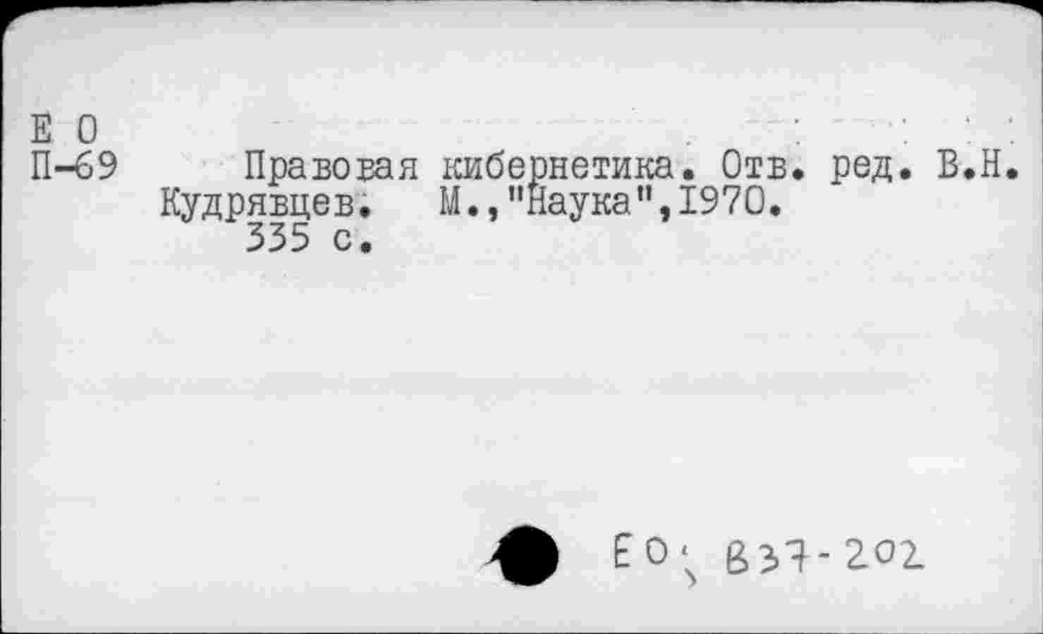 ﻿Е о	:	: :
П-69 Правовая кибернетика. Отв. ред. В.Н.
Кудрявцев. М.,"Наука",1970.
335 с.
ЕО; 8П-2О2.